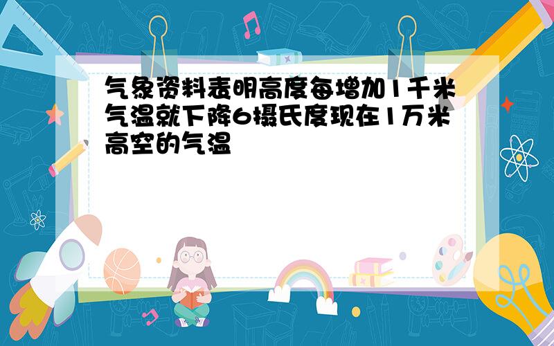 气象资料表明高度每增加1千米气温就下降6摄氏度现在1万米高空的气温