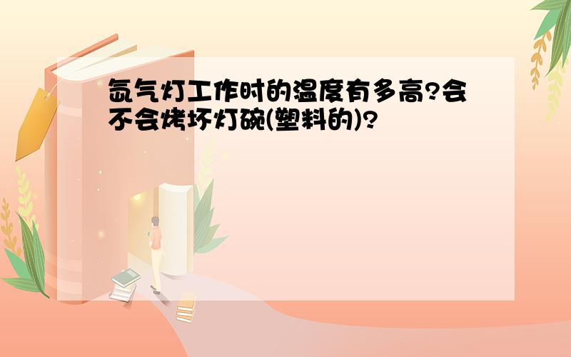 氙气灯工作时的温度有多高?会不会烤坏灯碗(塑料的)?