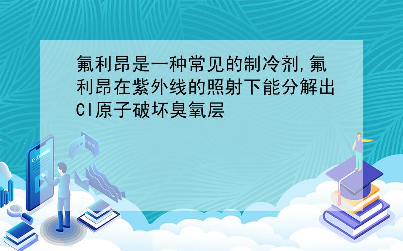 氟利昂是一种常见的制冷剂,氟利昂在紫外线的照射下能分解出Cl原子破坏臭氧层