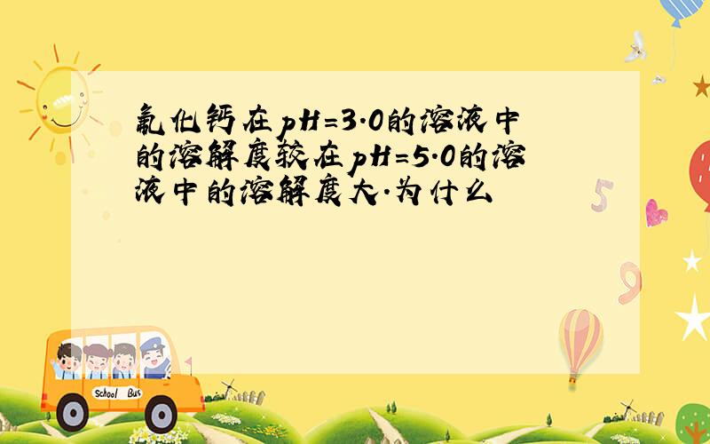 氟化钙在pH=3.0的溶液中的溶解度较在pH=5.0的溶液中的溶解度大.为什么