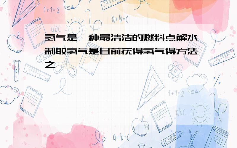 氢气是一种最清洁的燃料点解水制取氢气是目前获得氢气得方法之一