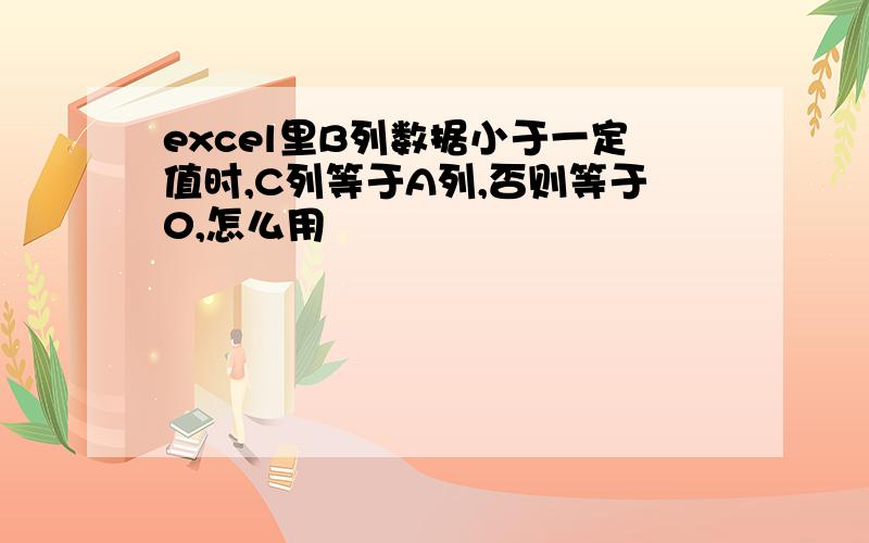 excel里B列数据小于一定值时,C列等于A列,否则等于0,怎么用