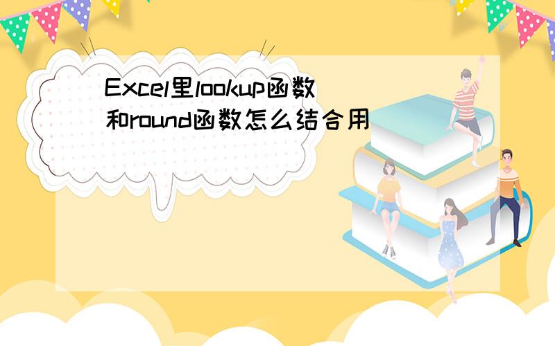 Excel里lookup函数和round函数怎么结合用