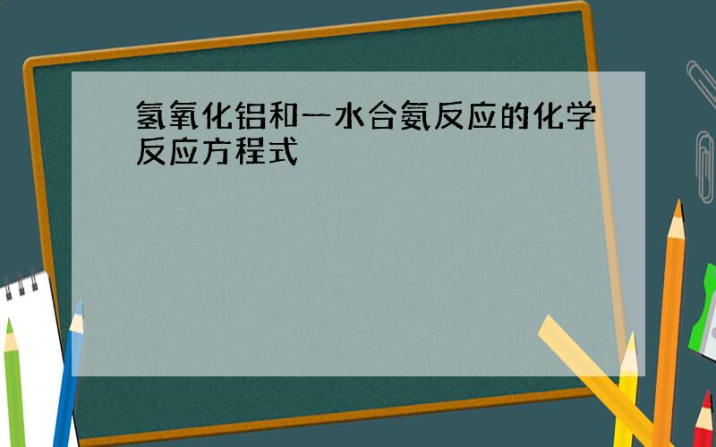 氢氧化铝和一水合氨反应的化学反应方程式