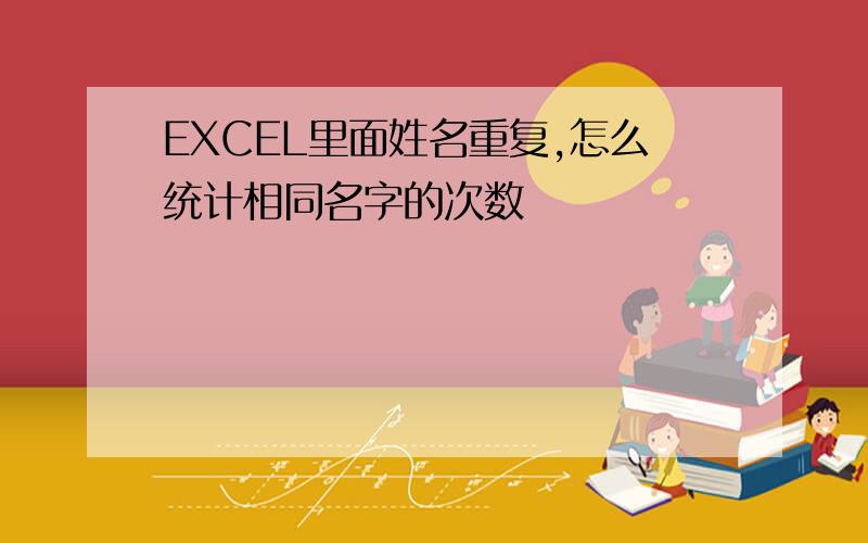 EXCEL里面姓名重复,怎么统计相同名字的次数