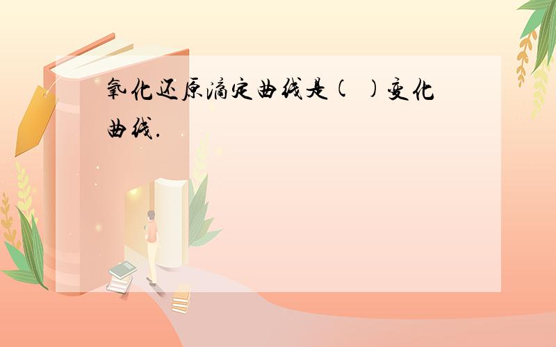 氧化还原滴定曲线是( )变化曲线.