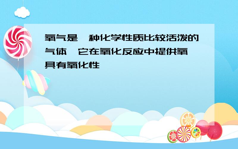 氧气是一种化学性质比较活泼的气体,它在氧化反应中提供氧,具有氧化性