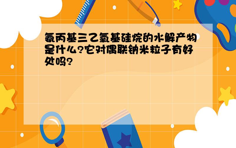 氨丙基三乙氧基硅烷的水解产物是什么?它对偶联钠米粒子有好处吗?