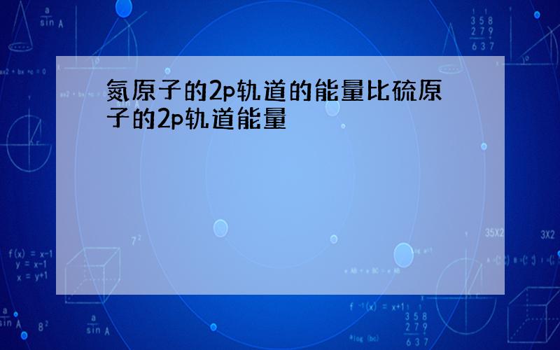 氮原子的2p轨道的能量比硫原子的2p轨道能量