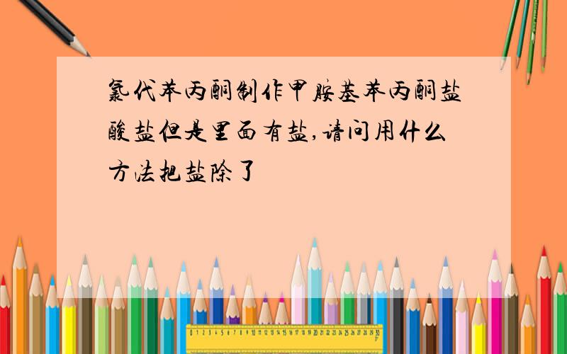 氯代苯丙酮制作甲胺基苯丙酮盐酸盐但是里面有盐,请问用什么方法把盐除了