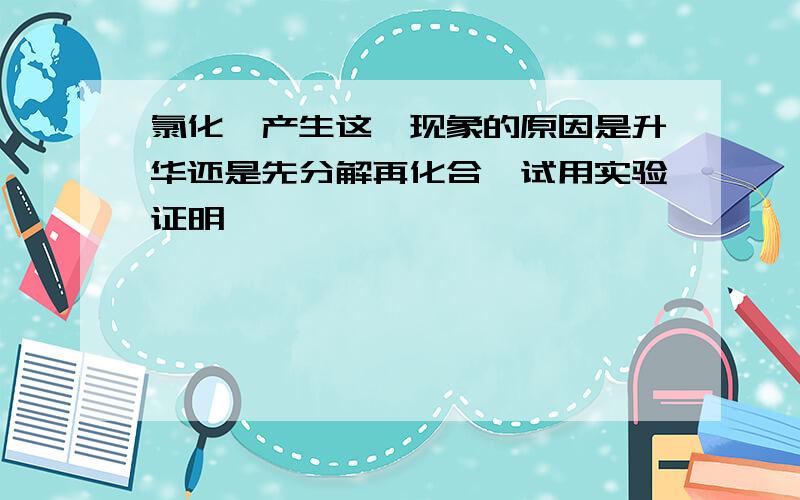 氯化铵产生这一现象的原因是升华还是先分解再化合,试用实验证明