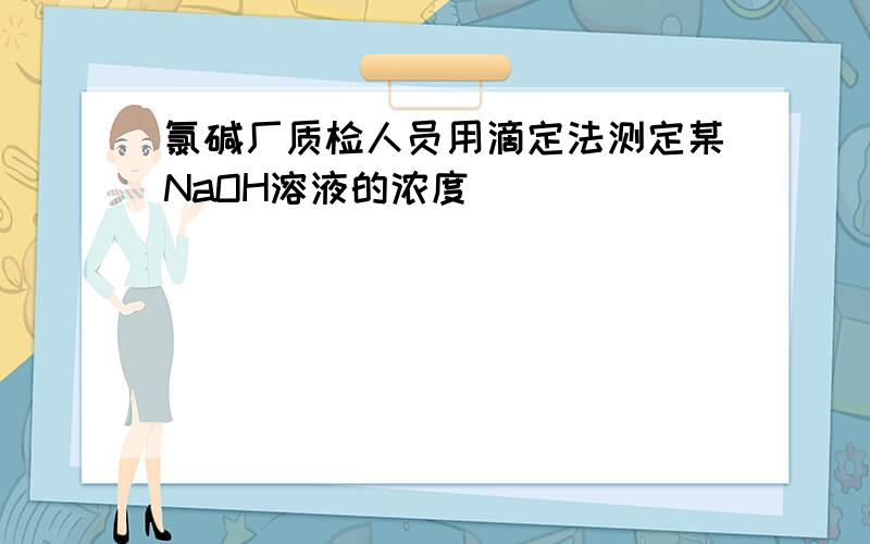 氯碱厂质检人员用滴定法测定某NaOH溶液的浓度