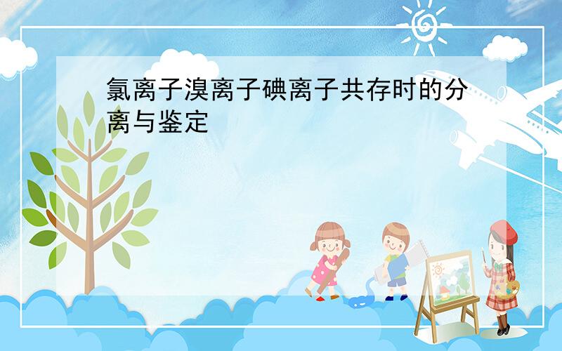 氯离子溴离子碘离子共存时的分离与鉴定