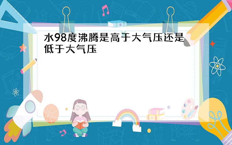 水98度沸腾是高于大气压还是低于大气压