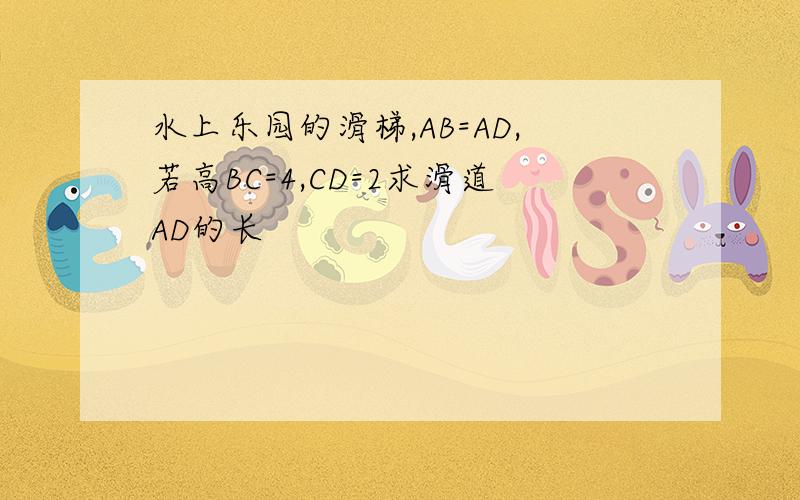 水上乐园的滑梯,AB=AD,若高BC=4,CD=2求滑道AD的长