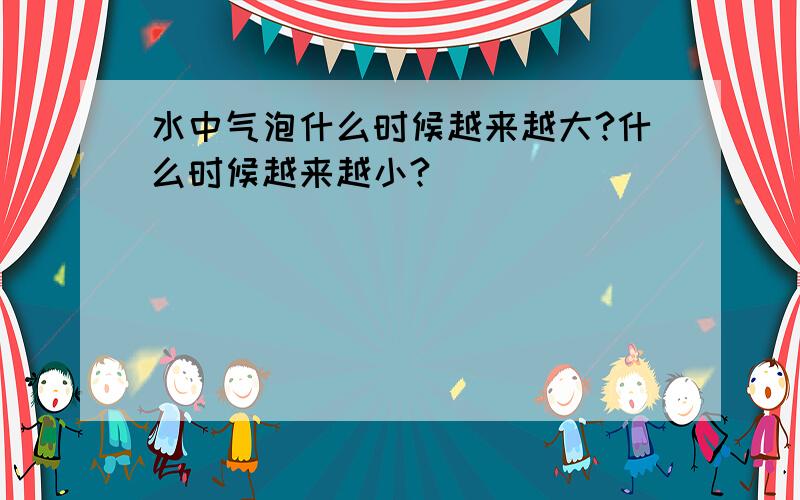 水中气泡什么时候越来越大?什么时候越来越小?