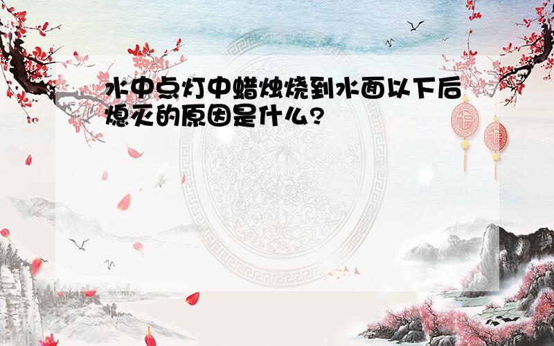 水中点灯中蜡烛烧到水面以下后熄灭的原因是什么?