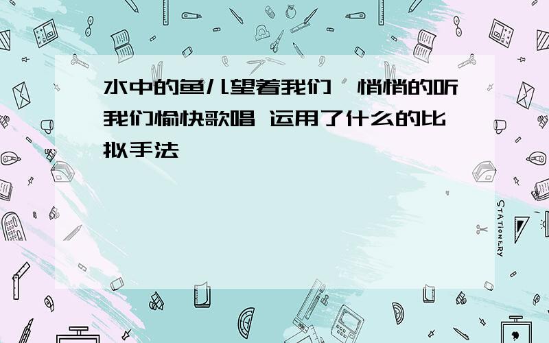 水中的鱼儿望着我们,悄悄的听我们愉快歌唱 运用了什么的比拟手法