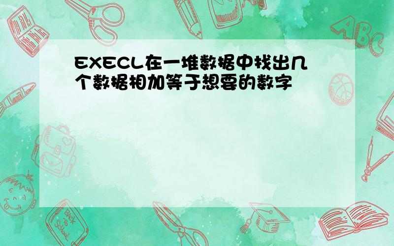 EXECL在一堆数据中找出几个数据相加等于想要的数字