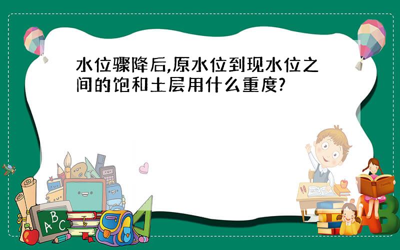 水位骤降后,原水位到现水位之间的饱和土层用什么重度?