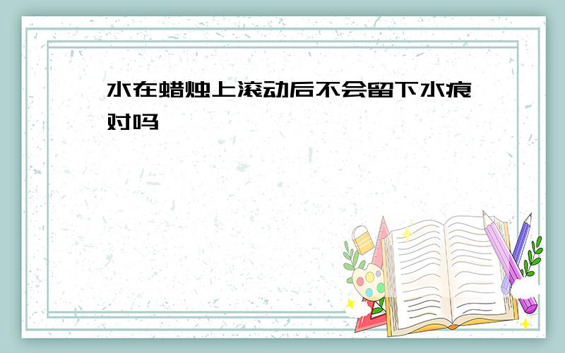 水在蜡烛上滚动后不会留下水痕对吗