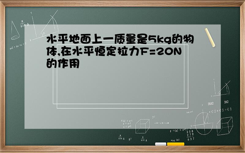 水平地面上一质量是5kg的物体,在水平恒定拉力F=20N的作用