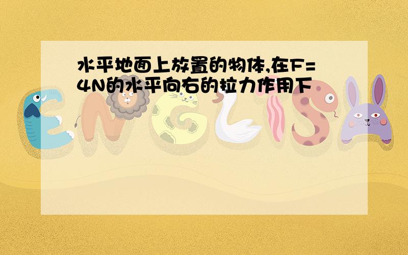 水平地面上放置的物体,在F=4N的水平向右的拉力作用下