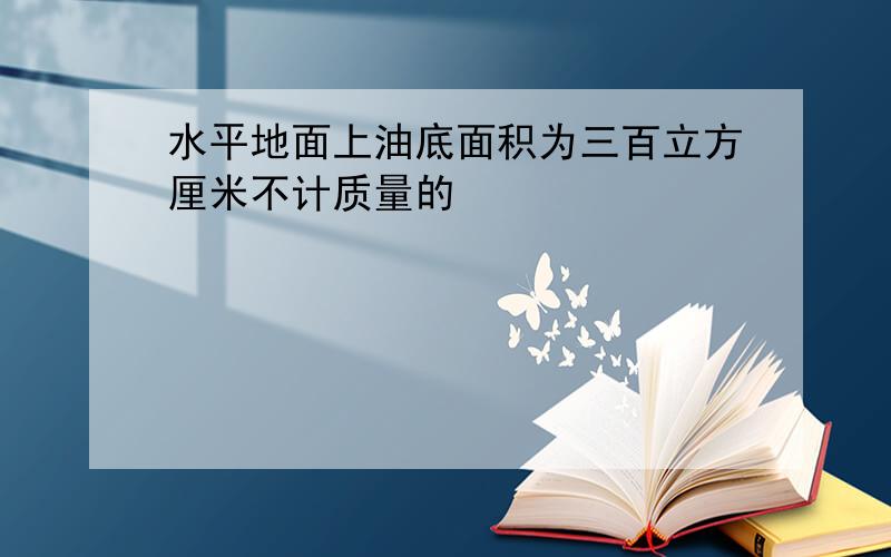 水平地面上油底面积为三百立方厘米不计质量的