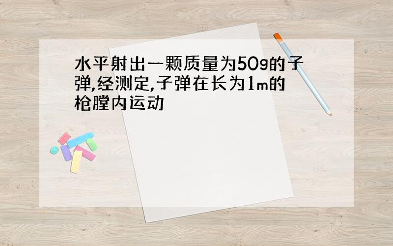 水平射出一颗质量为50g的子弹,经测定,子弹在长为1m的枪膛内运动