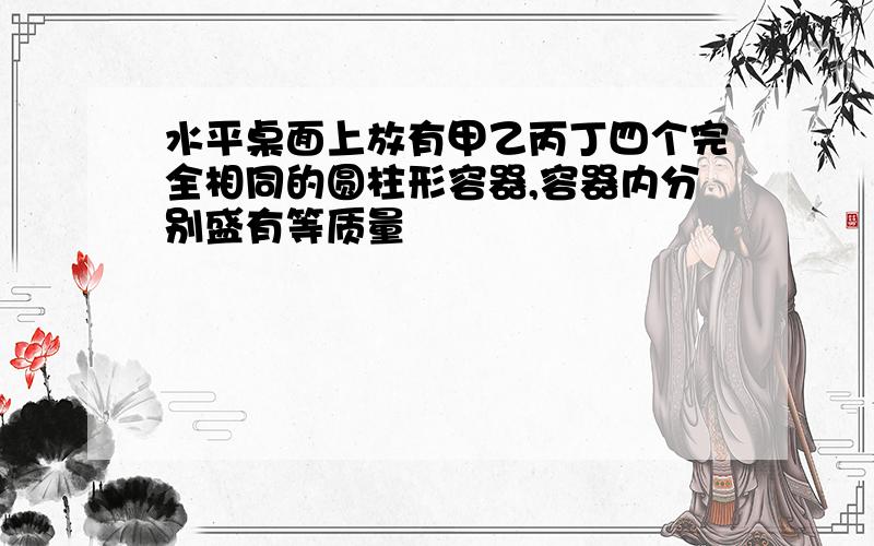 水平桌面上放有甲乙丙丁四个完全相同的圆柱形容器,容器内分别盛有等质量