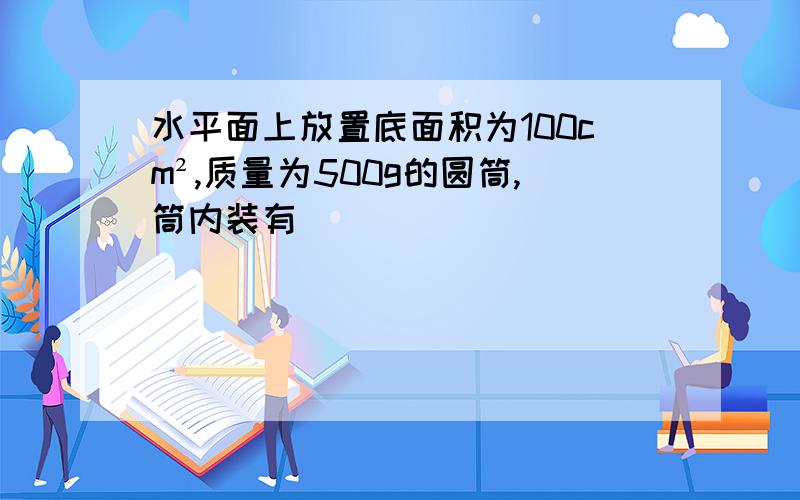 水平面上放置底面积为100cm²,质量为500g的圆筒,筒内装有