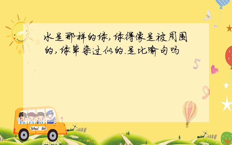 水是那样的绿,绿得像是被周围的,绿草染过似的.是比喻句吗