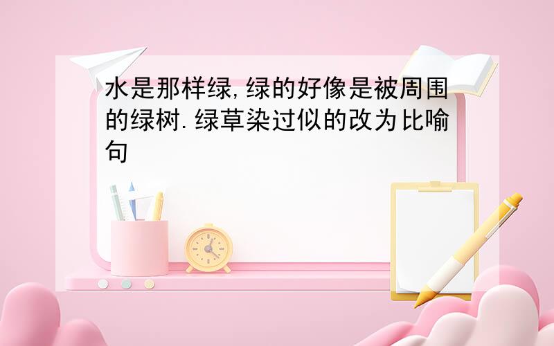 水是那样绿,绿的好像是被周围的绿树.绿草染过似的改为比喻句