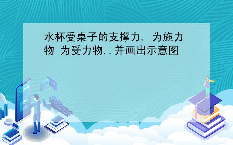 水杯受桌子的支撑力, 为施力物 为受力物..并画出示意图