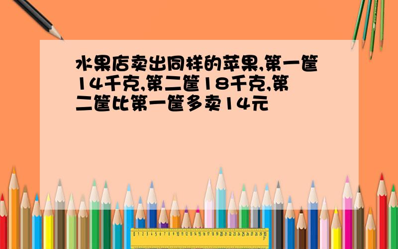 水果店卖出同样的苹果,第一筐14千克,第二筐18千克,第二筐比第一筐多卖14元