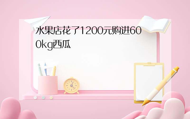 水果店花了1200元购进600kg西瓜