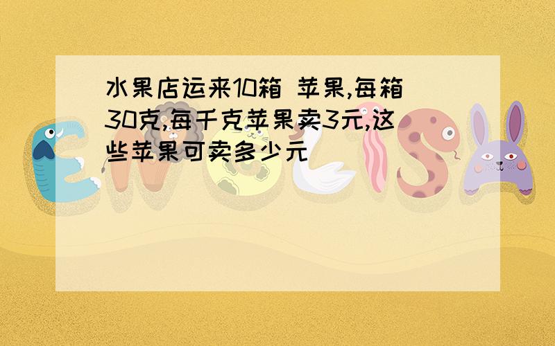 水果店运来10箱 苹果,每箱30克,每千克苹果卖3元,这些苹果可卖多少元