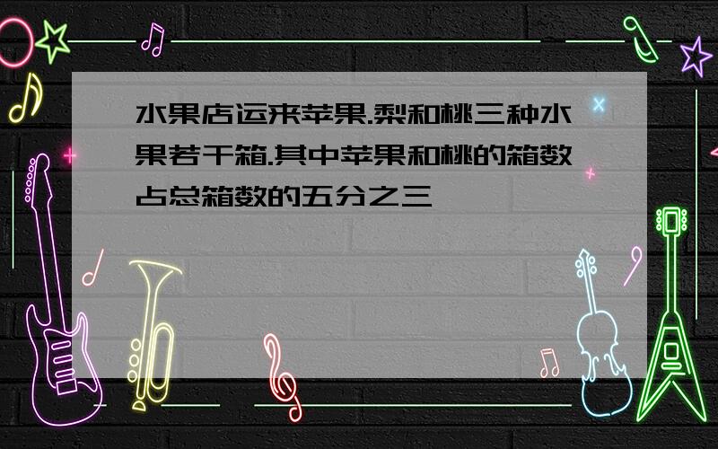 水果店运来苹果.梨和桃三种水果若干箱.其中苹果和桃的箱数占总箱数的五分之三