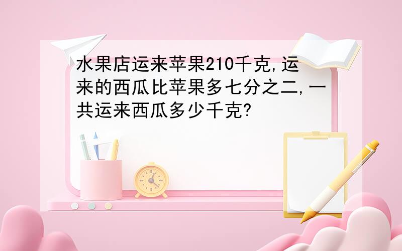 水果店运来苹果210千克,运来的西瓜比苹果多七分之二,一共运来西瓜多少千克?