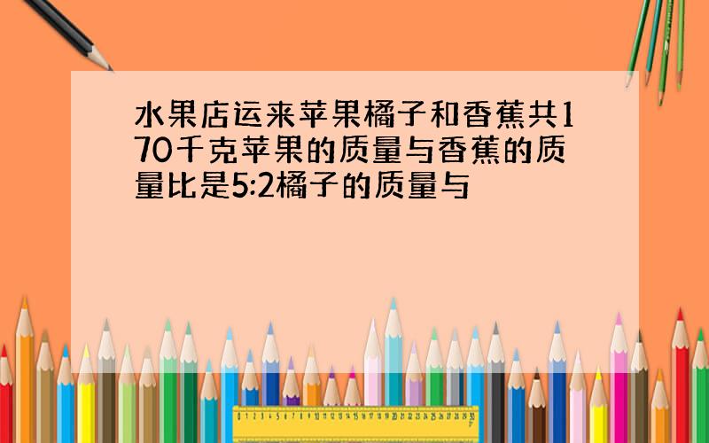 水果店运来苹果橘子和香蕉共170千克苹果的质量与香蕉的质量比是5:2橘子的质量与