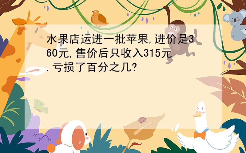 水果店运进一批苹果,进价是360元,售价后只收入315元.亏损了百分之几?