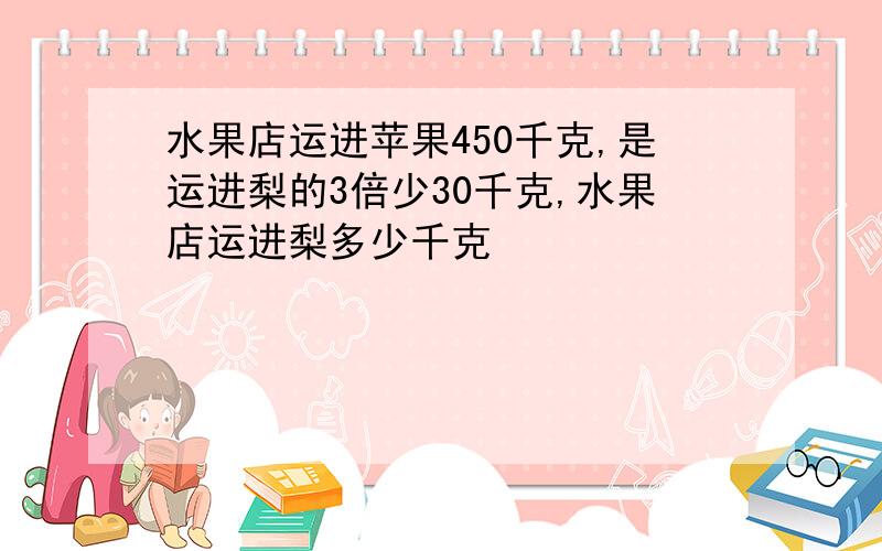 水果店运进苹果450千克,是运进梨的3倍少30千克,水果店运进梨多少千克