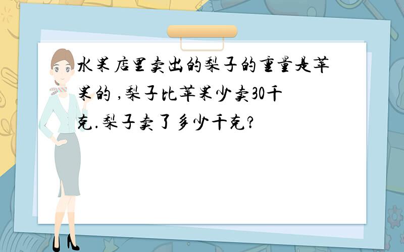 水果店里卖出的梨子的重量是苹果的 ,梨子比苹果少卖30千克.梨子卖了多少千克?