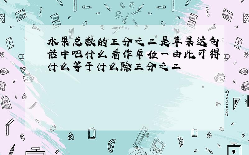 水果总数的三分之二是苹果这句话中吧什么看作单位一由此可得什么等于什么除三分之二