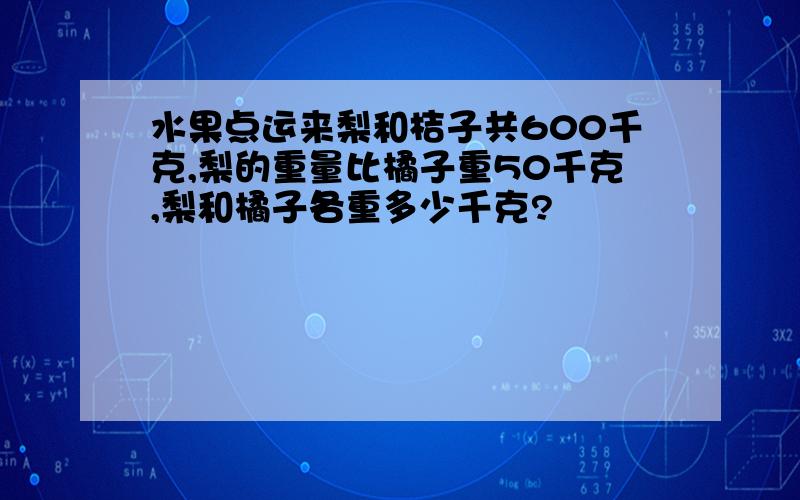 水果点运来梨和桔子共600千克,梨的重量比橘子重50千克,梨和橘子各重多少千克?