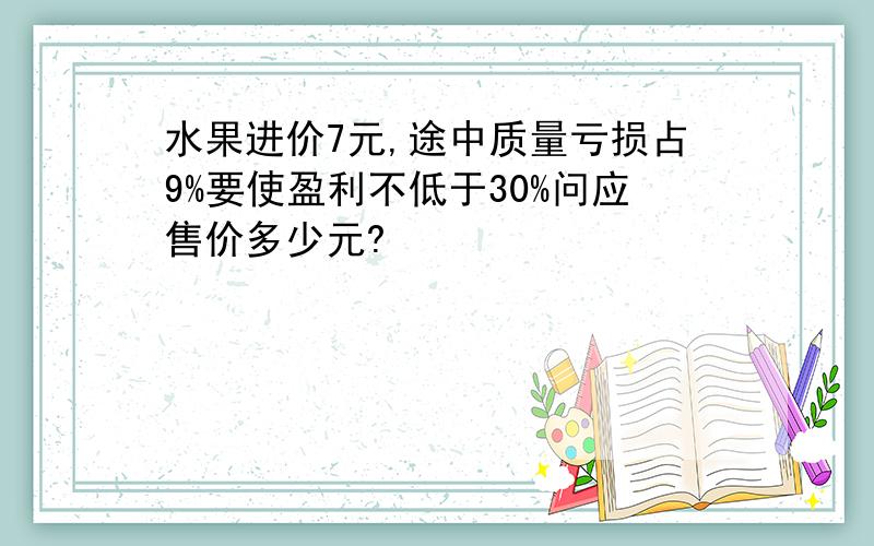 水果进价7元,途中质量亏损占9%要使盈利不低于30%问应售价多少元?