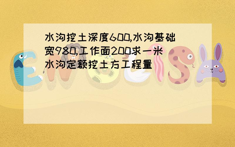 水沟挖土深度600,水沟基础宽980,工作面200求一米水沟定额挖土方工程量