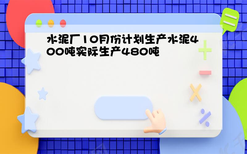 水泥厂10月份计划生产水泥400吨实际生产480吨