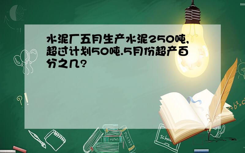 水泥厂五月生产水泥250吨,超过计划50吨.5月份超产百分之几?