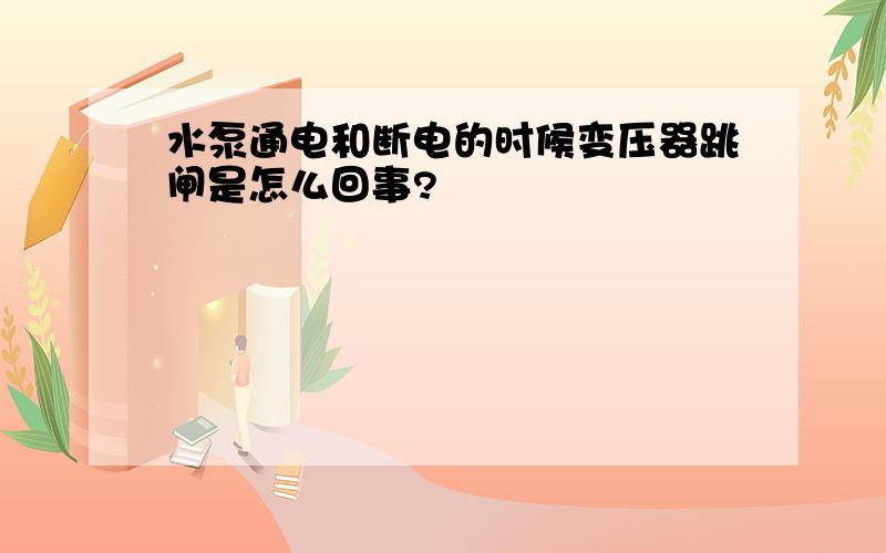 水泵通电和断电的时候变压器跳闸是怎么回事?